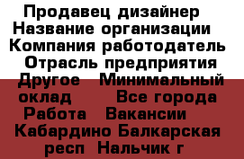 Продавец-дизайнер › Название организации ­ Компания-работодатель › Отрасль предприятия ­ Другое › Минимальный оклад ­ 1 - Все города Работа » Вакансии   . Кабардино-Балкарская респ.,Нальчик г.